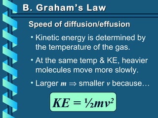 B. Graham’s LawB. Graham’s Law
KE = ½mv2
Speed of diffusion/effusionSpeed of diffusion/effusion
• Kinetic energy is determined by
the temperature of the gas.
• At the same temp & KE, heavier
molecules move more slowly.
• Larger m ⇒ smaller v because…
 
