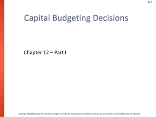 12-1
Copyright © 2019 McGraw-Hill Education. All rights reserved. No reproduction or distribution without the prior written consent of McGraw-Hill Education.
Capital Budgeting Decisions
Chapter 12 – Part I
 