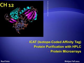http://folk.uio.no/jonkl/pubstuff/CrtA1.gif
            •   ICAT (Isotope-Coded Affinity Tag)
                 • Protein Purification with HPLC

                            • Protein Microarrays



Raul Soto                                                                Biol502 Fall 2011
 