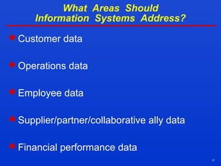 21
What Areas Should
Information Systems Address?
 Customer data
 Operations data
 Employee data
 Supplier/partner/collaborative ally data
 Financial performance data
 