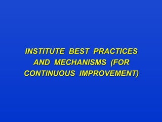INSTITUTE BEST PRACTICESINSTITUTE BEST PRACTICES
AND MECHANISMS (FORAND MECHANISMS (FOR
CONTINUOUS IMPROVEMENT)CONTINUOUS IMPROVEMENT)
 