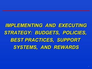 1
IMPLEMENTING AND EXECUTINGIMPLEMENTING AND EXECUTING
STRATEGY: BUDGETS, POLICIES,STRATEGY: BUDGETS, POLICIES,
BEST PRACTICES, SUPPORTBEST PRACTICES, SUPPORT
SYSTEMS, AND REWARDSSYSTEMS, AND REWARDS
 