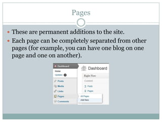 Pages
 These are permanent additions to the site.
 Each page can be completely separated from other

pages (for example, you can have one blog on one
page and one on another).

 