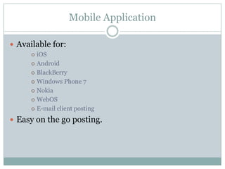 Mobile Application
 Available for:
iOS
 Android
 BlackBerry
 Windows Phone 7
 Nokia
 WebOS
 E-mail client posting


 Easy on the go posting.

 