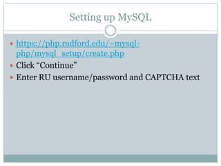 Setting up MySQL
 https://php.radford.edu/~mysql-

php/mysql_setup/create.php
 Click “Continue”
 Enter RU username/password and CAPTCHA text

 