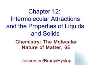 Chapter 12:
Intermolecular Attractions
and the Properties of Liquids
and Solids
Chemistry: The Molecular
Nature of Matter, 6E
Jespersen/Brady/Hyslop
 