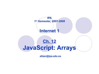 IPA
1st
Semester, 2007-2008
Internet 1
Ch. 12
JavaScript: Arrays
attasr@ipa.edu.sa
 