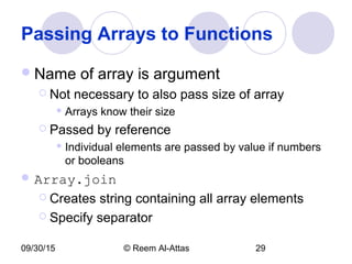 09/30/15 © Reem Al-Attas 29
Passing Arrays to Functions
Name of array is argument
 Not necessary to also pass size of array
 Arrays know their size
 Passed by reference
 Individual elements are passed by value if numbers
or booleans
 Array.join
 Creates string containing all array elements
 Specify separator
 