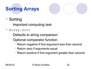 09/30/15 © Reem Al-Attas 34
Sorting Arrays
Sorting
 Important computing task
 Array.sort
 Defaults to string comparison
 Optional comparator function
 Return negative if first argument less than second
 Return zero if arguments equal
 Return positive if first argument greater than second
 