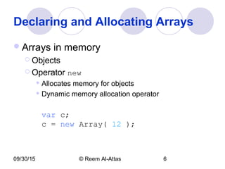 09/30/15 © Reem Al-Attas 6
Declaring and Allocating Arrays
Arrays in memory
 Objects
 Operator new
 Allocates memory for objects
 Dynamic memory allocation operator
var c;
c = new Array( 12 );
 