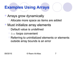 09/30/15 © Reem Al-Attas 7
Examples Using Arrays
Arrays grow dynamically
 Allocate more space as items are added
Must initialize array elements
 Default value is undefined
 for loops convenient
 Referring to uninitialized elements or elements
outside array bounds is an error
 