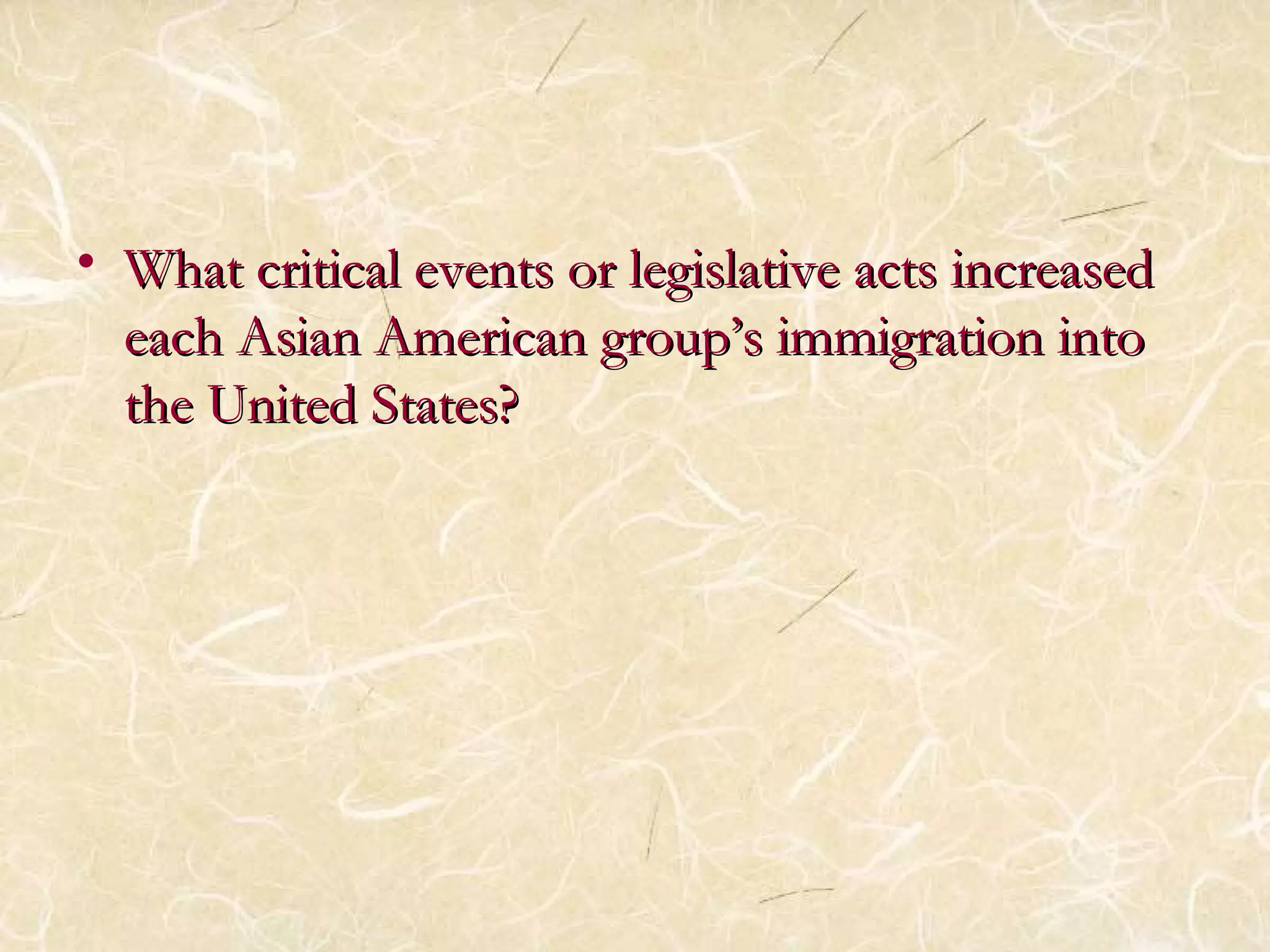 • What critical eevveennttss oorr lleeggiissllaattiivvee aaccttss iinnccrreeaasseedd 
eeaacchh AAssiiaann AAmmeerriiccaann ggrroouupp’’ss iimmmmiiggrraattiioonn iinnttoo 
tthhee UUnniitteedd SSttaatteess?? 
 