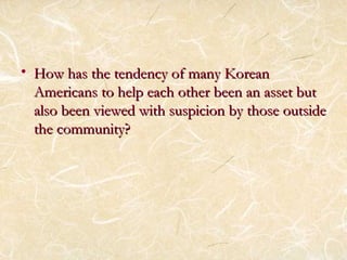 • How hhaass tthhee tteennddeennccyy ooff mmaannyy KKoorreeaann 
AAmmeerriiccaannss ttoo hheellpp eeaacchh ootthheerr bbeeeenn aann aasssseett bbuutt 
aallssoo bbeeeenn vviieewweedd wwiitthh ssuussppiicciioonn bbyy tthhoossee oouuttssiiddee 
tthhee ccoommmmuunniittyy?? 
 
