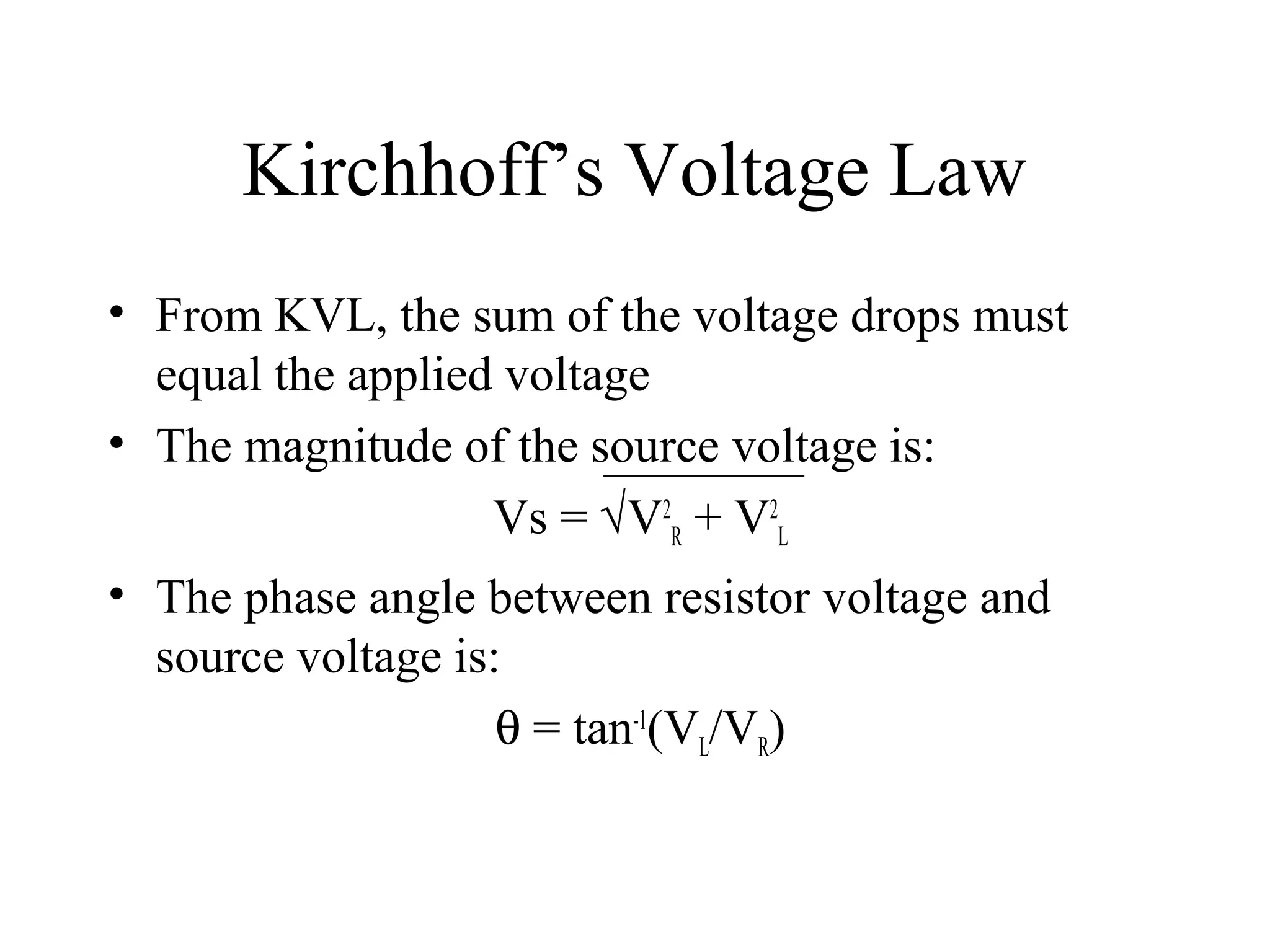 Kirchhoff’s Voltage Law
• From KVL, the sum of the voltage drops must
equal the applied voltage
• The magnitude of the source voltage is:
Vs = √V2
R + V2
L
• The phase angle between resistor voltage and
source voltage is:
θ = tan-1
(VL/VR)
 