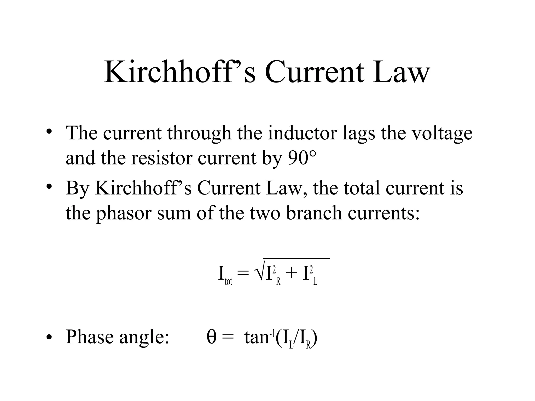 Kirchhoff’s Current Law
• The current through the inductor lags the voltage
and the resistor current by 90°
• By Kirchhoff’s Current Law, the total current is
the phasor sum of the two branch currents:
Itot = √I2
R + I2
L
• Phase angle: θ = tan-1
(IL/IR)
 
