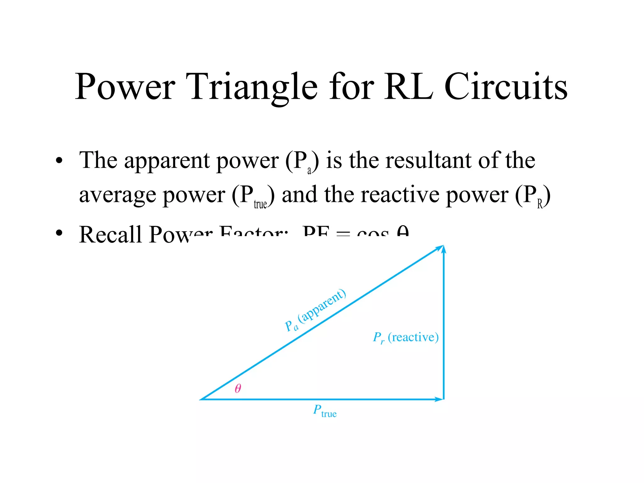 Power Triangle for RL Circuits
• The apparent power (Pa) is the resultant of the
average power (Ptrue) and the reactive power (PR)
• Recall Power Factor: PF = cos θ
 