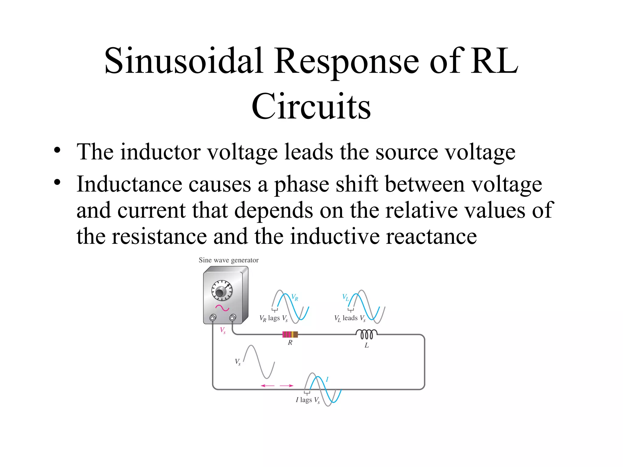 Sinusoidal Response of RL
Circuits
• The inductor voltage leads the source voltage
• Inductance causes a phase shift between voltage
and current that depends on the relative values of
the resistance and the inductive reactance
 