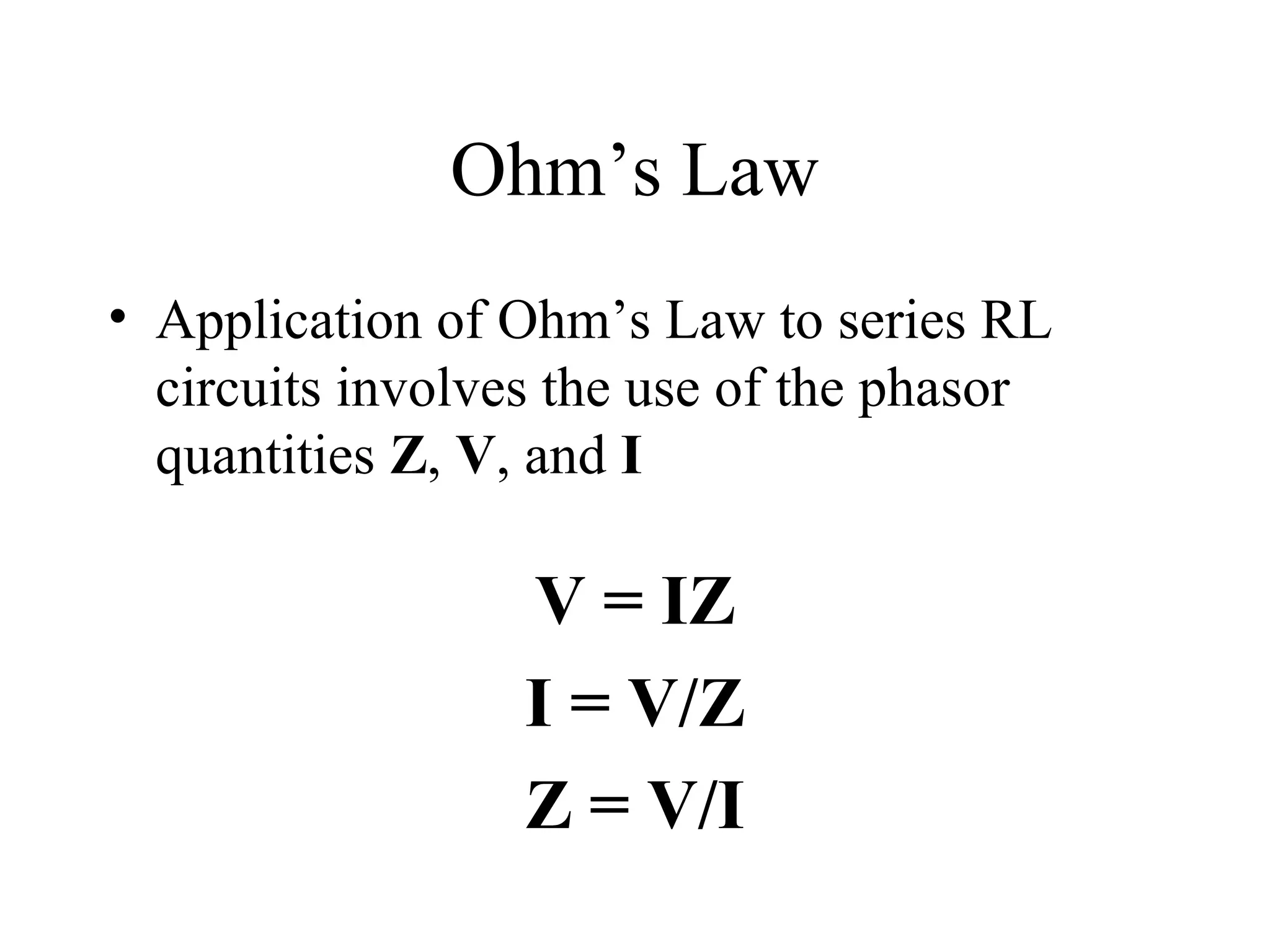 Ohm’s Law
• Application of Ohm’s Law to series RL
circuits involves the use of the phasor
quantities Z, V, and I
V = IZ
I = V/Z
Z = V/I
 