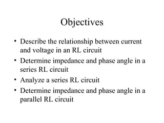 Objectives
• Describe the relationship between current
and voltage in an RL circuit
• Determine impedance and phase angle in a
series RL circuit
• Analyze a series RL circuit
• Determine impedance and phase angle in a
parallel RL circuit
 