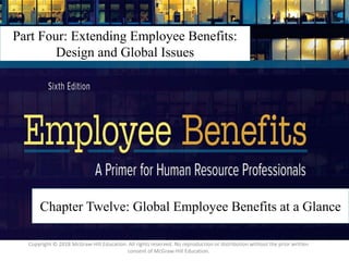 12 – 1
Part Four: Extending Employee Benefits:
Design and Global Issues
Chapter Twelve: Global Employee Benefits at a Glance
Copyright © 2018 McGraw-Hill Education. All rights reserved. No reproduction or distribution without the prior written
consent of McGraw-Hill Education.
 