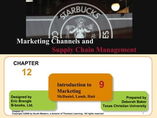 CHAPTER  12 Supply Chain Management Marketing Channels and Designed by Eric Brengle B-books, Ltd. Prepared by Deborah Baker Texas Christian University Introduction to Marketing McDaniel, Lamb, Hair 9 