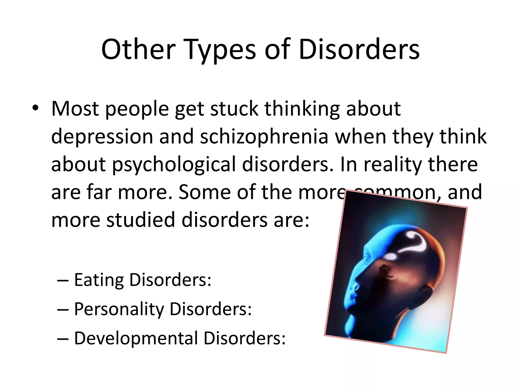 Other Types of Disorders
• Most people get stuck thinking about
depression and schizophrenia when they think
about psychological disorders. In reality there
are far more. Some of the more common, and
more studied disorders are:
– Eating Disorders:
– Personality Disorders:
– Developmental Disorders:
 