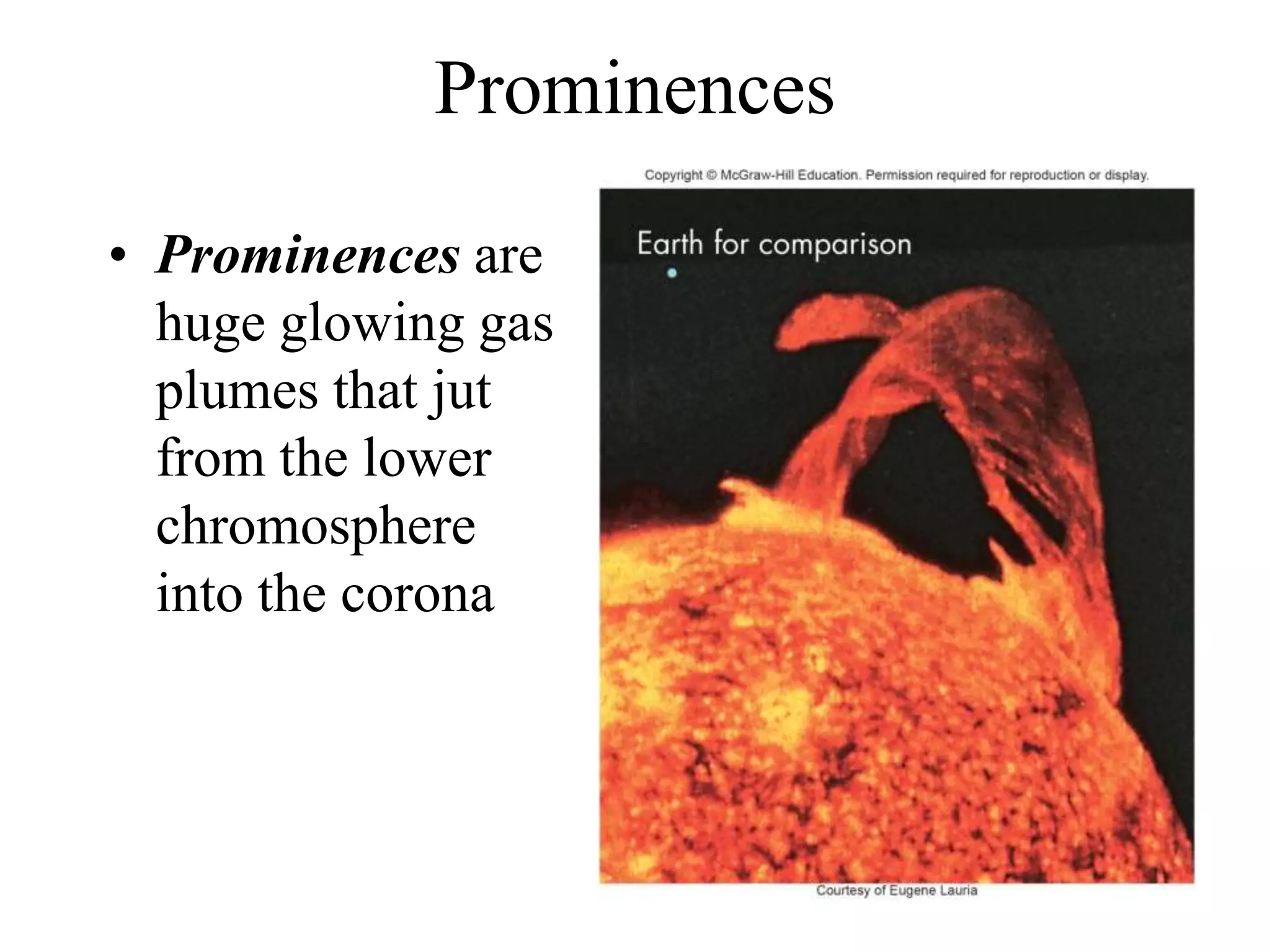 Prominences
• Prominences are
huge glowing gas
plumes that jut
from the lower
chromosphere
into the corona
 