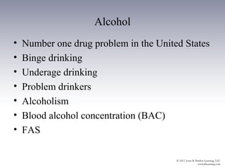 Alcohol
•   Number one drug problem in the United States
•   Binge drinking
•   Underage drinking
•   Problem drinkers
•   Alcoholism
•   Blood alcohol concentration (BAC)
•   FAS
 