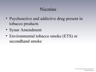 Nicotine
• Psychoactive and addictive drug present in
  tobacco products
• Synar Amendment
• Environmental tobacco smoke (ETS) or
  secondhand smoke
 
