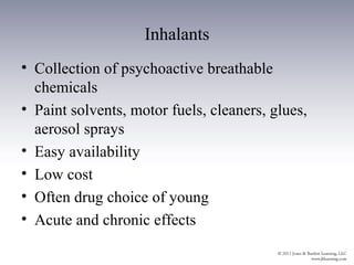 Inhalants
• Collection of psychoactive breathable
  chemicals
• Paint solvents, motor fuels, cleaners, glues,
  aerosol sprays
• Easy availability
• Low cost
• Often drug choice of young
• Acute and chronic effects
 