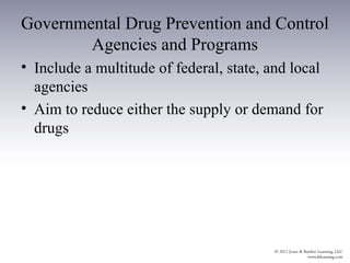 Governmental Drug Prevention and Control
        Agencies and Programs
• Include a multitude of federal, state, and local
  agencies
• Aim to reduce either the supply or demand for
  drugs
 