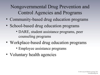 Nongovernmental Drug Prevention and
     Control Agencies and Programs
• Community-based drug education programs
• School-based drug education programs
     • DARE, student assistance programs, peer
       counseling programs
• Workplace-based drug education programs
     • Employee assistance programs
• Voluntary health agencies
 