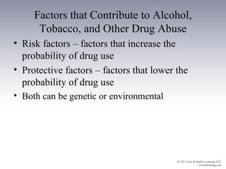 Factors that Contribute to Alcohol,
      Tobacco, and Other Drug Abuse
• Risk factors – factors that increase the
  probability of drug use
• Protective factors – factors that lower the
  probability of drug use
• Both can be genetic or environmental
 