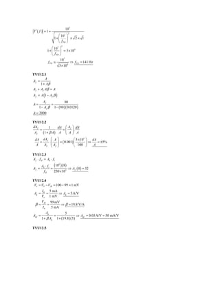 105
T ′( f ) = 1 =
                                     2
                            ⎛ 107 ⎞
                         1+ ⎜      ⎟ × 2× 1
                            ⎝ f PD ⎠
                                2
                     ⎛ 107 ⎞
                1+ ⎜        ⎟ = 5 × 10
                                       9

                     ⎝ f PD ⎠
                            107
                 f PD ≅            ⇒ f PD = 141 Hz
                           5 × 109

TYU12.1
          A
Af =
      1 + Aβ
A f + A f Aβ = A
Af = A (1 − Af β )
         Af                       80
A=                   =
     1 − Af β            1 − ( 80 )( 0.0120 )
A = 2000

TYU12.2
dAf       1      dA ⎛ Af ⎞ dA
    =          ⋅   =⎜    ⎟.
 Af   (1 + β A) A ⎝ A ⎠ A
  dA dAf             ⎛ A     ⎞            ⎛ 5 × 105 ⎞  dA
     =              ⋅⎜
                     ⎜A      ⎟ = ( 0.001) ⎜
                             ⎟                      ⎟⇒    = ±5%
   A   Af            ⎝ f     ⎠            ⎝ 100 ⎠       A

TYU12.3
Af ⋅ f H = A0 ⋅ f1
        A0 ⋅ f1 (10 ) ( 8 )
                    6

Af =           =            ⇒ Af ( 0 ) = 32
          fH     250 × 103

TYU12.4
 Vε = VS − V fb = 100 − 99 = 1 mV
        I 0 5 mA
 Ag =      =     ⇒ Ag = 5 A/V
        Vε 1 mV
        V fb        99 mV
  β=            =         ⇒ β = 19.8 V/A
         I0         5 mA
               Ag                  5
Agf =                    =                    ⇒ Agf = 0.05 A/V = 50 mA/V
        1 + β Ag             1 + (19.8 )( 5 )

TYU12.5
 