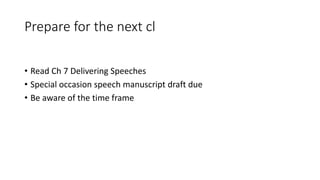 Prepare for the next cl
• Read Ch 7 Delivering Speeches
• Special occasion speech manuscript draft due
• Be aware of the time frame
 