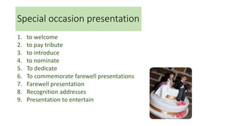 Special occasion presentation
1. to welcome
2. to pay tribute
3. to introduce
4. to nominate
5. To dedicate
6. To commemorate farewell presentations
7. Farewell presentation
8. Recognition addresses
9. Presentation to entertain
 
