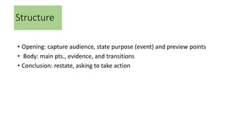 Structure
• Opening: capture audience, state purpose (event) and preview points
• Body: main pts., evidence, and transitions
• Conclusion: restate, asking to take action
 