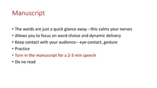 Manuscript
• The words are just a quick glance away --this calms your nerves
• Allows you to focus on word choice and dynamic delivery
• Keep contact with your audience-- eye-contact, gesture
• Practice
• Turn in the manuscript for a 2-3 min speech
• Do no read
 