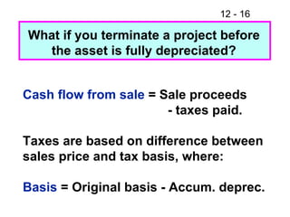 What if you terminate a project before the asset is fully depreciated? Cash flow from sale  = Sale proceeds - taxes paid. Taxes are based on difference between sales price and tax basis, where: Basis  = Original basis - Accum. deprec. 