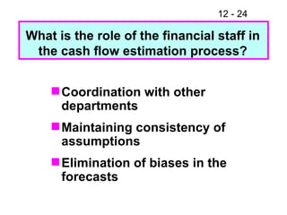 Coordination with other departments Maintaining consistency of assumptions Elimination of biases in the forecasts What is the role of the financial staff in the cash flow estimation process? 