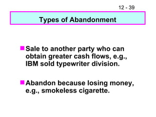 Types of Abandonment Sale to another party who can obtain greater cash flows, e.g., IBM sold typewriter division. Abandon because losing money, e.g., smokeless cigarette. 