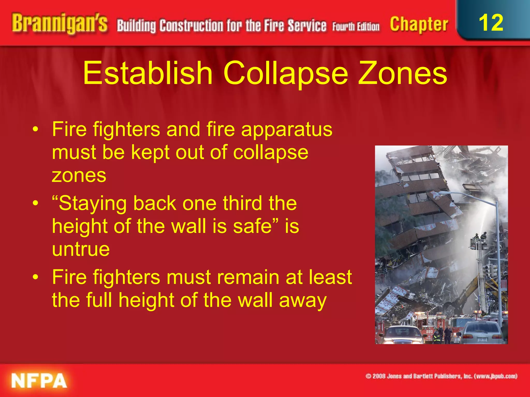 Establish Collapse Zones Fire fighters and fire apparatus must be kept out of collapse zones “ Staying back one third the height of the wall is safe” is untrue Fire fighters must remain at least the full height of the wall away 12 