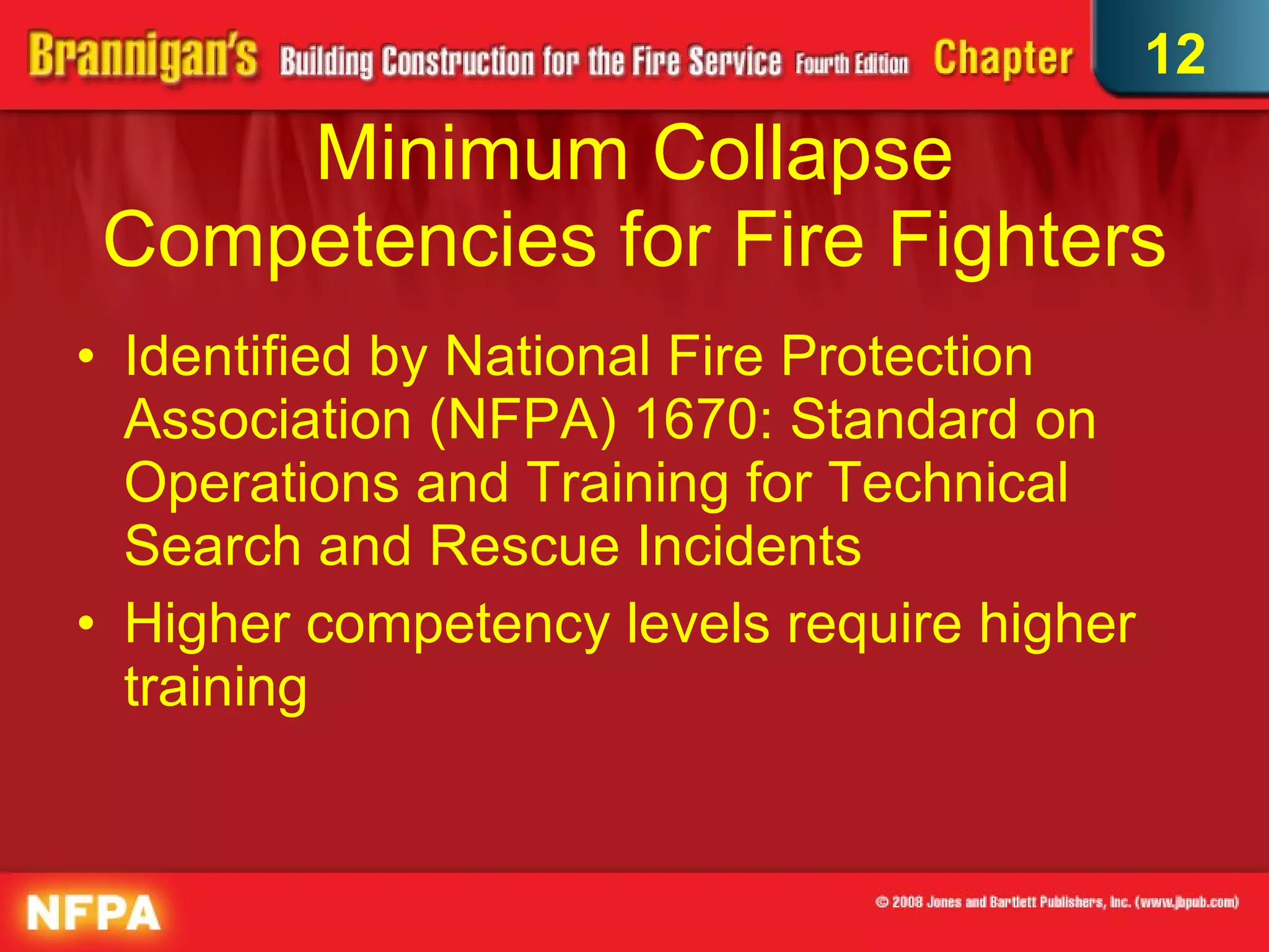 Minimum Collapse Competencies for Fire Fighters Identified by National Fire Protection Association (NFPA) 1670: Standard on Operations and Training for Technical Search and Rescue Incidents Higher competency levels require higher training  12 