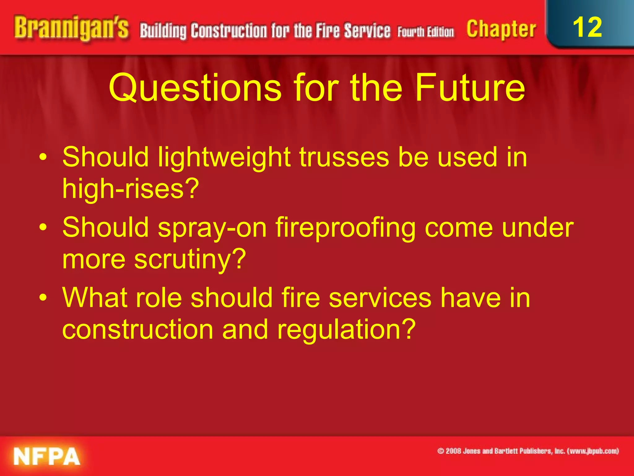 Questions for the Future Should lightweight trusses be used in high-rises?  Should spray-on fireproofing come under more scrutiny?  What role should fire services have in construction and regulation? 12 