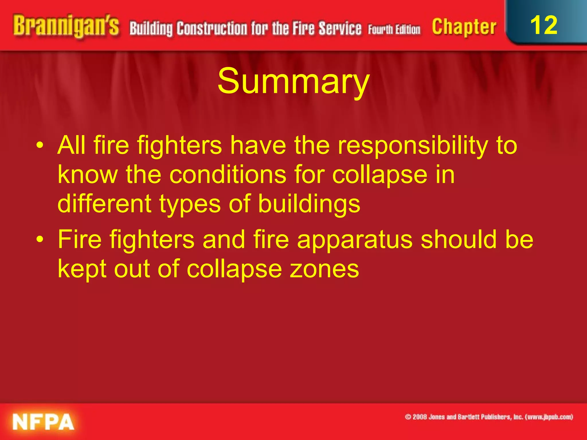 Summary All fire fighters have the responsibility to know the conditions for collapse in different types of buildings Fire fighters and fire apparatus should be kept out of collapse zones 12 