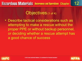 12

            Objectives (1 of 4)
• Describe tactical considerations such as
  attempting to make a rescue without the
  proper PPE or without backup personnel,
  or deciding whether a rescue attempt has
  a good chance of success
 