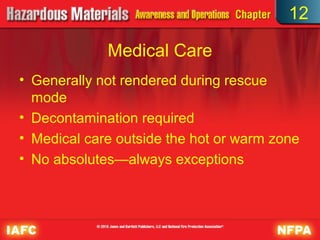 12

             Medical Care
• Generally not rendered during rescue
  mode
• Decontamination required
• Medical care outside the hot or warm zone
• No absolutes—always exceptions
 