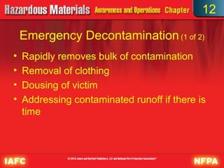 12

    Emergency Decontamination (1 of 2)
•   Rapidly removes bulk of contamination
•   Removal of clothing
•   Dousing of victim
•   Addressing contaminated runoff if there is
    time
 