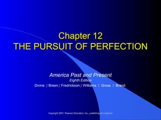 Chapter 12Chapter 12
THE PURSUIT OF PERFECTIONTHE PURSUIT OF PERFECTION
America Past and Present
Eighth Edition
Divine  Breen  Fredrickson  Williams  Gross  Brand
Copyright 2007, Pearson Education, Inc., publishing as LongmanCopyright 2007, Pearson Education, Inc., publishing as Longman
 