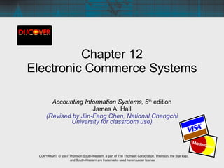 Chapter 12 Electronic Commerce Systems Accounting Information Systems,  5 th  edition James A. Hall (Revised by Jiin-Feng Chen, National Chengchi University for classroom use) COPYRIGHT © 2007 Thomson South-Western, a part of The Thomson Corporation. Thomson, the Star logo, and South-Western are trademarks used herein under license   